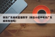 微乐广东麻将直播教学（微信小程序微乐广东麻将有挂吗）