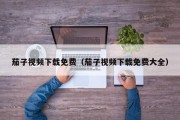 茄子视频下载免费（茄子视频下载免费大全）