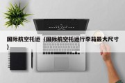 国际航空托运（国际航空托运行李箱最大尺寸）
