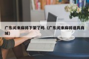 广东闲来麻将下架了吗（广东闲来麻将道具商城）