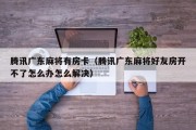腾讯广东麻将有房卡（腾讯广东麻将好友房开不了怎么办怎么解决）