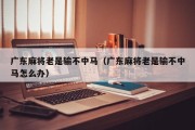 广东麻将老是输不中马（广东麻将老是输不中马怎么办）