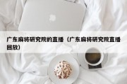 广东麻将研究院的直播（广东麻将研究院直播回放）