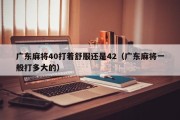 广东麻将40打着舒服还是42（广东麻将一般打多大的）