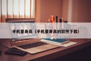 手机量身高（手机量身高的软件下载）