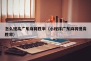 怎么提高广东麻将胜率（小程序广东麻将提高胜率）