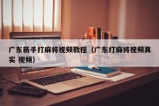 广东新手打麻将视频教程（广东打麻将视频真实 视频）