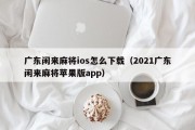广东闲来麻将ios怎么下载（2021广东闲来麻将苹果版app）
