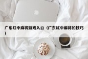 广东红中麻将游戏入口（广东红中麻将的技巧）