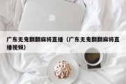 广东无鬼翻翻麻将直播（广东无鬼翻翻麻将直播视频）