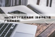 app下载不了广东闲来麻将（安卓手机下载广东闲来麻将）