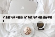 广东捉鸡麻将直播（广东捉鸡麻将直播在哪看）