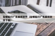在哪能打广东麻将软件（在哪能打广东麻将软件下载）