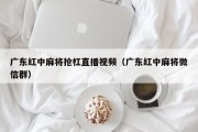广东红中麻将抢杠直播视频（广东红中麻将微信群）