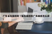 广东雀友麻将机（雀友麻将机广东麻将怎么调）