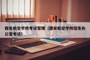 西安航空学院考试管理（西安航空学院招生办公室电话）
