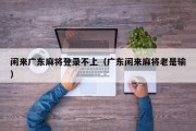 闲来广东麻将登录不上（广东闲来麻将老是输）