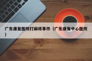 广东康复医院打麻将事件（广东康复中心医院）