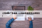 上海雀友广东麻将（上海雀友麻将怎么调档位）