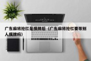 广东麻将抢扛是摸牌后（广东麻将抢杠要等别人摸牌吗）