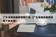 广东鬼麻将最新视频下载（广东鬼麻将最新视频下载免费）