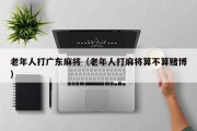 老年人打广东麻将（老年人打麻将算不算赌博）