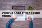 广东附近妹子约打麻将（广州附近有没有提供麻将的酒店）