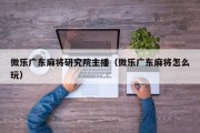 微乐广东麻将研究院主播（微乐广东麻将怎么玩）
