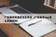 广东麻将房酒店怎么开店（广东麻将app怎么创建房间）