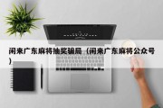 闲来广东麻将抽奖骗局（闲来广东麻将公众号）