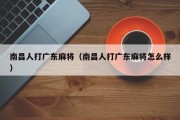 南昌人打广东麻将（南昌人打广东麻将怎么样）
