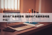 最好的广东麻将游戏（最好的广东麻将游戏是什么）