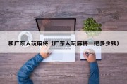 和广东人玩麻将（广东人玩麻将一把多少钱）