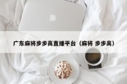 广东麻将步步高直播平台（麻将 步步高）