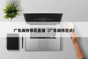 广东麻将带花直播（广东麻将花式）