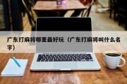 广东打麻将哪里最好玩（广东打麻将叫什么名字）