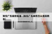 微乐广东麻将复播（微乐广东麻将怎么提高胜率）