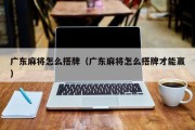 广东麻将怎么搭牌（广东麻将怎么搭牌才能赢）