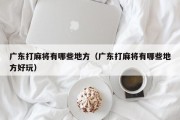 广东打麻将有哪些地方（广东打麻将有哪些地方好玩）