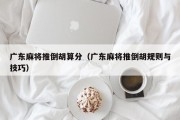 广东麻将推倒胡算分（广东麻将推倒胡规则与技巧）