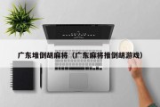 广东堆倒胡麻将（广东麻将推倒胡游戏）