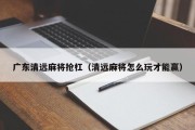 广东清远麻将抢杠（清远麻将怎么玩才能赢）