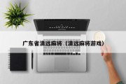 广东省清远麻将（清远麻将游戏）
