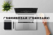 广东麻将调程序怎么调（广东麻将怎么调试）