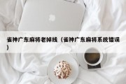 雀神广东麻将老掉线（雀神广东麻将系统错误）