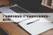 广东麻将与朋友玩（广东麻将可以邀请好友一起打吗）
