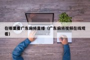 在哪里看广东麻将直播（广东麻将视频在线观看）