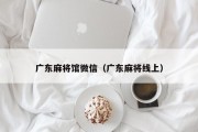 广东麻将馆微信（广东麻将线上）