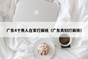 广东4个男人在家打麻将（广东夫妇打麻将）