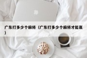 广东打多少个麻将（广东打多少个麻将才能赢）